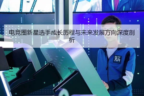 电竞圈新星选手成长历程与未来发展方向深度剖析
